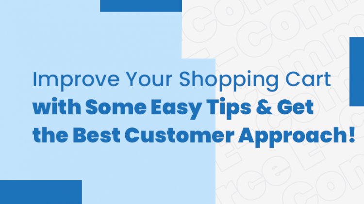 Improve Your Shopping Cart with Some Easy Tips and Get the Best Customer Approach!